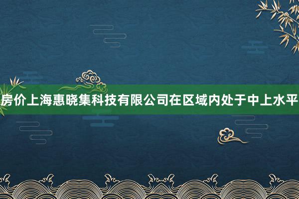 房价上海惠晓集科技有限公司在区域内处于中上水平